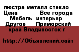 люстра металл стекло › Цена ­ 1 000 - Все города Мебель, интерьер » Другое   . Приморский край,Владивосток г.